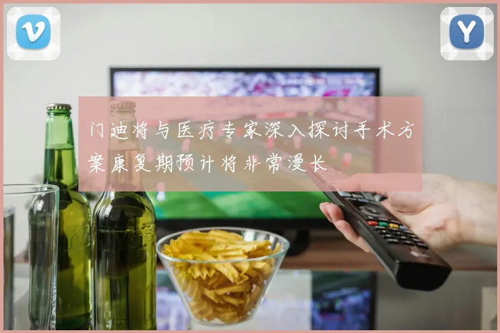 门迪将与医疗专家深入探讨手术方案康复期预计将非常漫长
