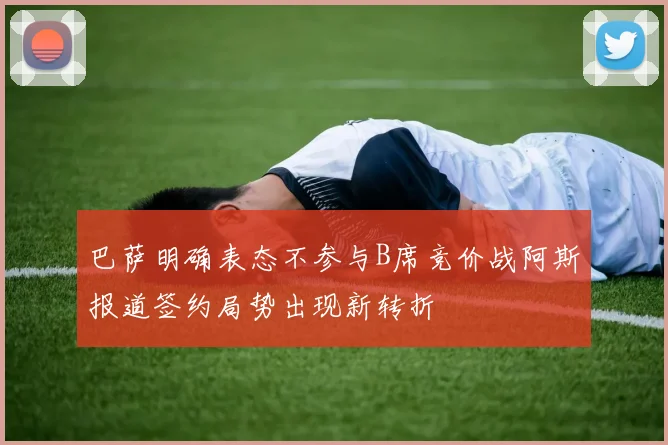 巴萨明确表态不参与B席竞价战阿斯报道签约局势出现新转折