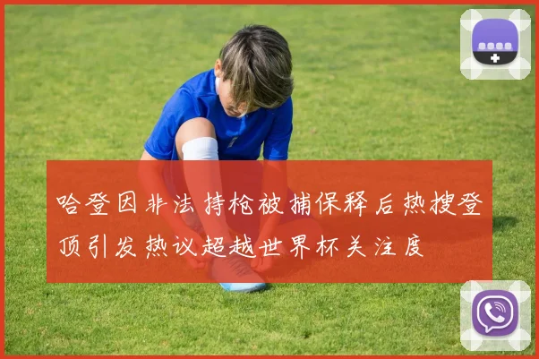 哈登因非法持枪被捕保释后热搜登顶引发热议超越世界杯关注度
