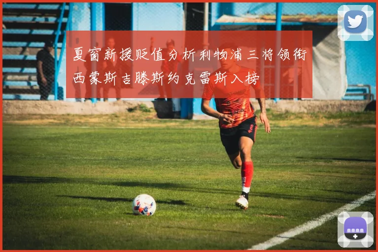 夏窗新援贬值分析利物浦三将领衔西蒙斯吉滕斯约克雷斯入榜