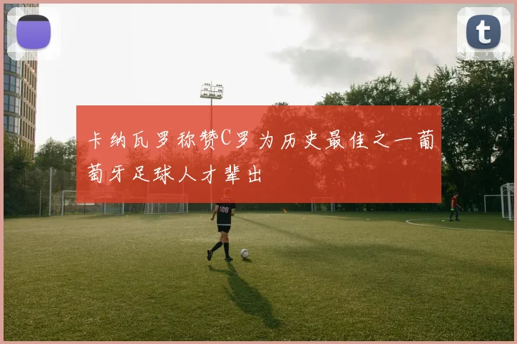 卡纳瓦罗称赞C罗为历史最佳之一葡萄牙足球人才辈出