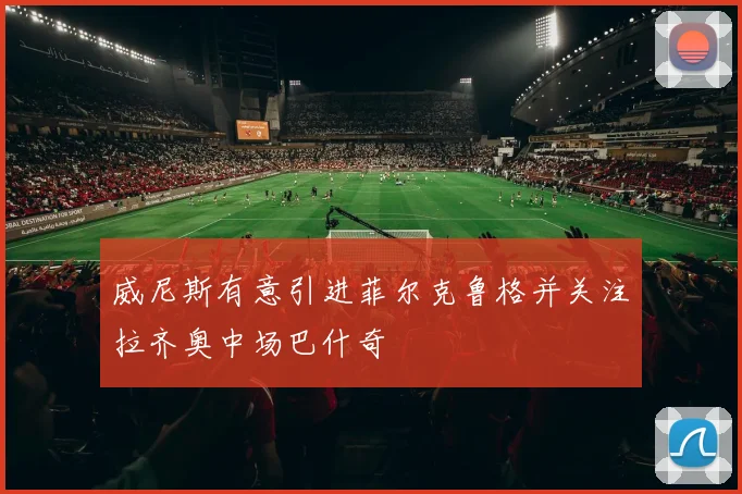 威尼斯有意引进菲尔克鲁格并关注拉齐奥中场巴什奇