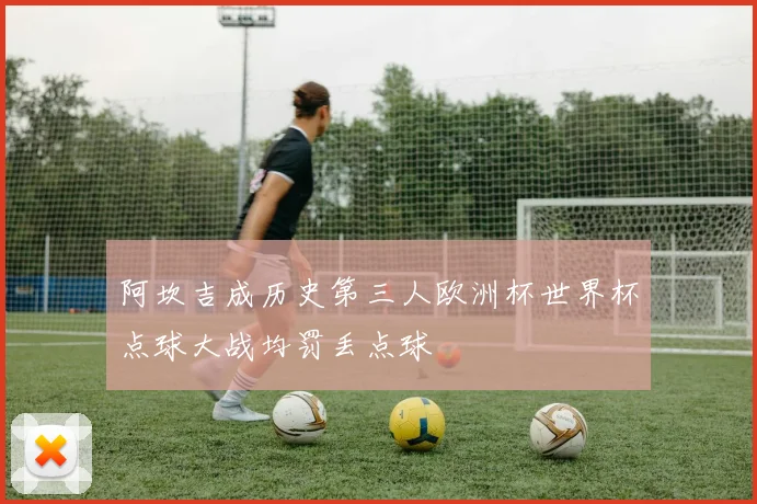 阿坎吉成历史第三人欧洲杯世界杯点球大战均罚丢点球