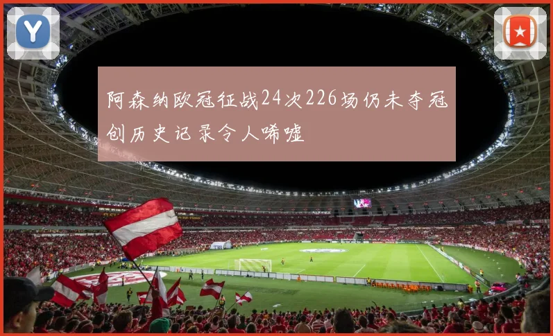阿森纳欧冠征战24次226场仍未夺冠创历史记录令人唏嘘