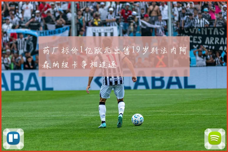 药厂标价1亿欧元出售19岁科法内阿森纳纽卡争相追逐