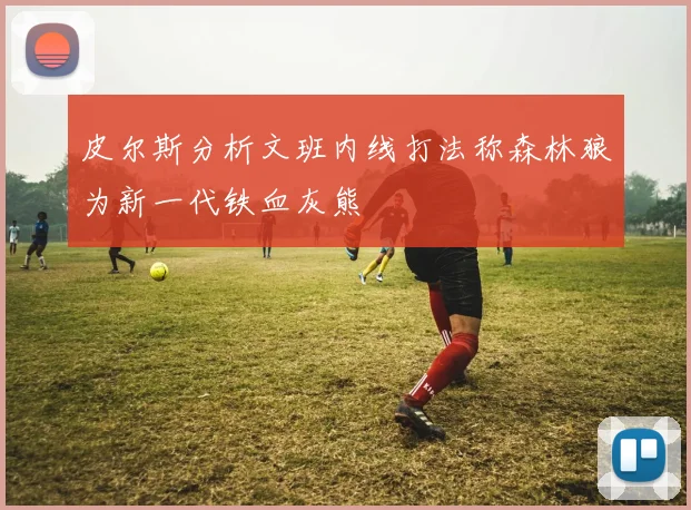 皮尔斯分析文班内线打法称森林狼为新一代铁血灰熊