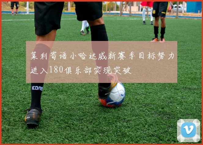 莱利寄语小哈达威新赛季目标努力进入180俱乐部实现突破