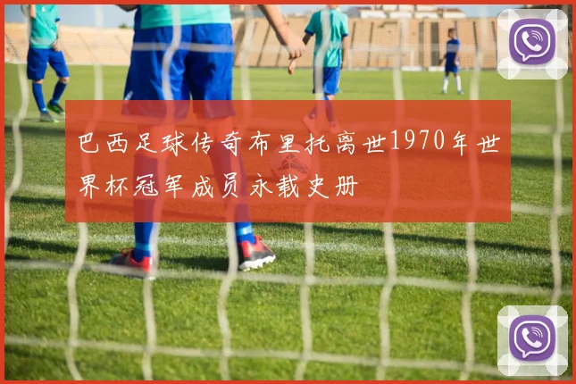 巴西足球传奇布里托离世1970年世界杯冠军成员永载史册