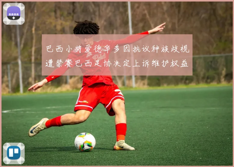 巴西小将爱德华多因抗议种族歧视遭禁赛巴西足协决定上诉维护权益