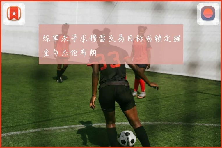 绿军未寻求穆雷交易目标或锁定掘金与杰伦布朗