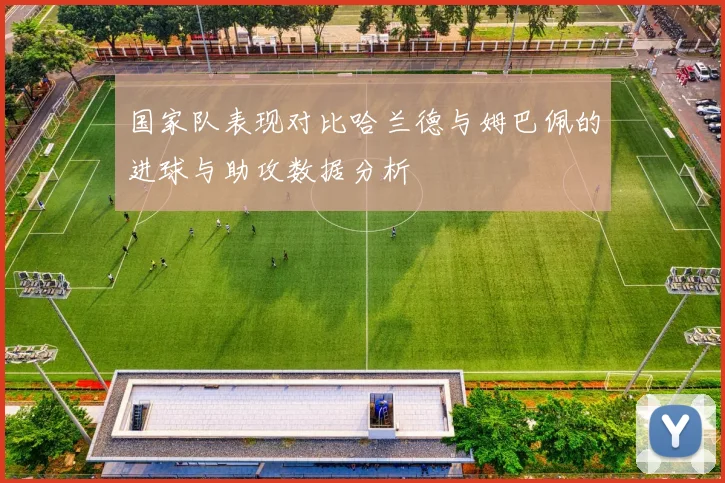 国家队表现对比哈兰德与姆巴佩的进球与助攻数据分析
