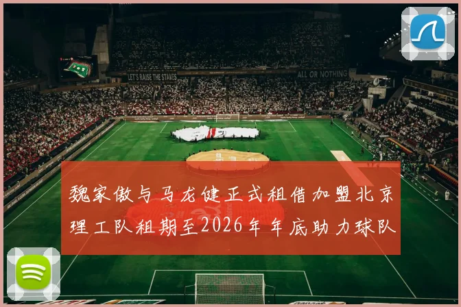 魏家傲与马龙健正式租借加盟北京理工队租期至2026年年底助力球队发展
