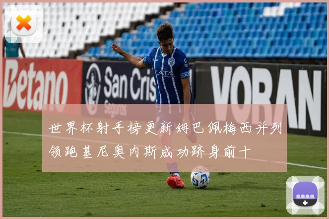 世界杯射手榜更新姆巴佩梅西并列领跑基尼奥内斯成功跻身前十
