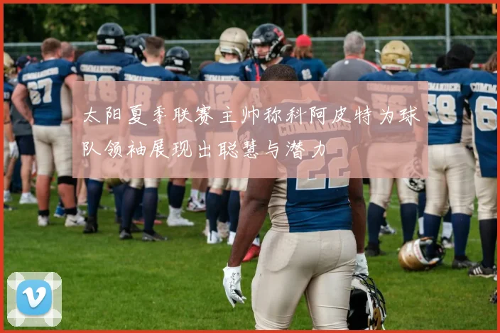 太阳夏季联赛主帅称科阿皮特为球队领袖展现出聪慧与潜力