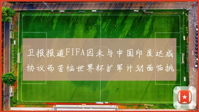 卫报报道FIFA因未与中国印度达成协议而苦恼世界杯扩军计划面临挑战