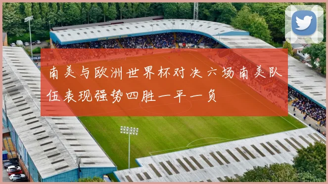 南美与欧洲世界杯对决六场南美队伍表现强势四胜一平一负