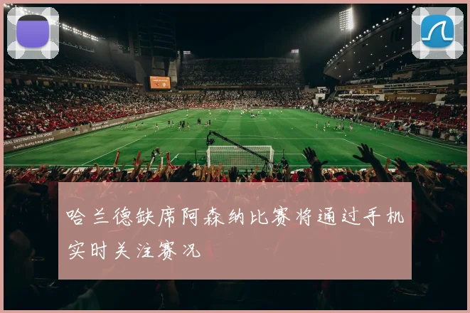 哈兰德缺席阿森纳比赛将通过手机实时关注赛况