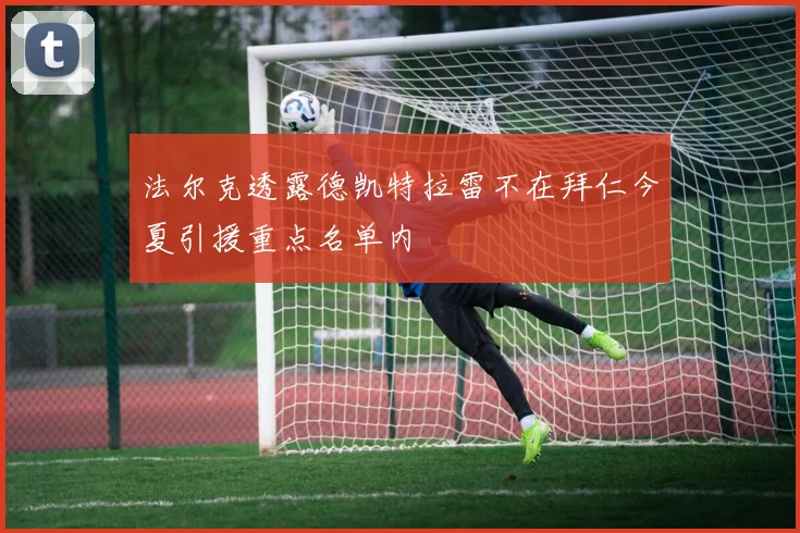 法尔克透露德凯特拉雷不在拜仁今夏引援重点名单内