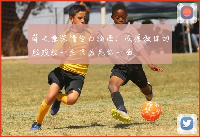 薛之谦深情告白梅西:我愿做你的脑残粉一生只为见你一面