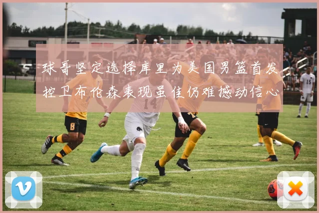 球哥坚定选择库里为美国男篮首发控卫布伦森表现虽佳仍难撼动信心