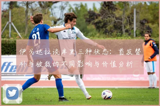 伊戈达拉谈库里三种状态：首发替补与被裁的不同影响与价值分析