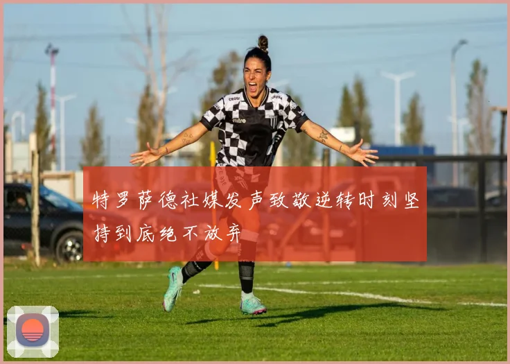 特罗萨德社媒发声致敬逆转时刻坚持到底绝不放弃