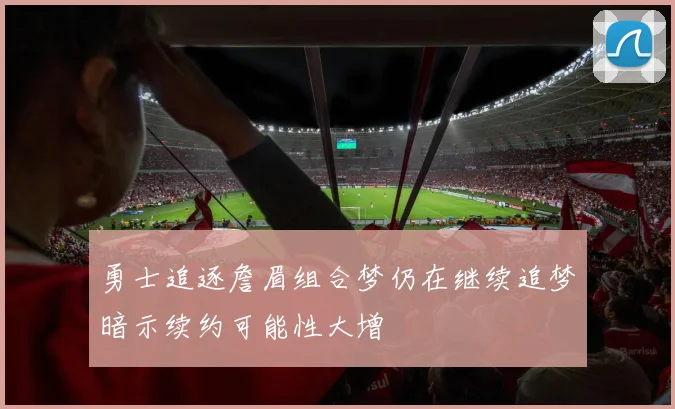 勇士追逐詹眉组合梦仍在继续追梦暗示续约可能性大增