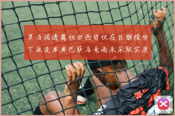 罗马诺透露切尔西将仅在巨额报价下放走库库巴萨马竞尚未采取实质行动