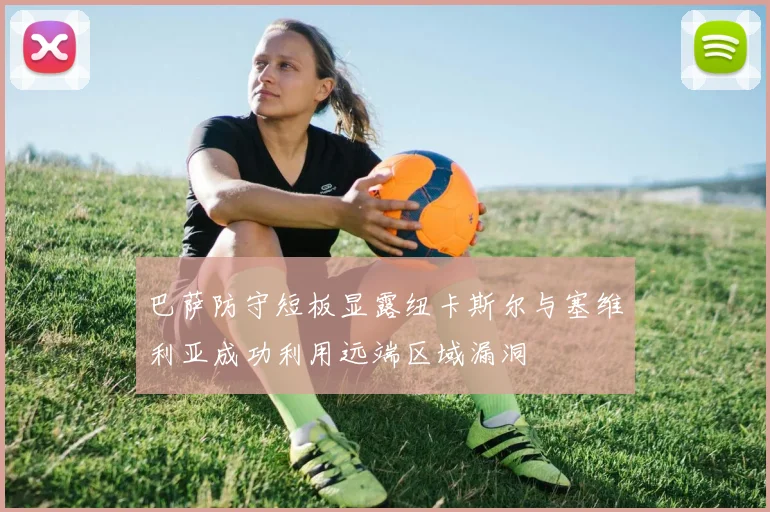 巴萨防守短板显露纽卡斯尔与塞维利亚成功利用远端区域漏洞