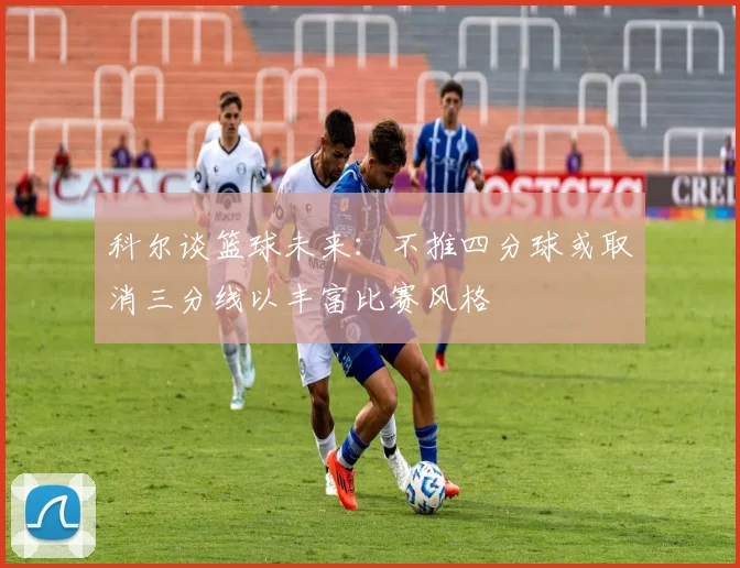 科尔谈篮球未来：不推四分球或取消三分线以丰富比赛风格