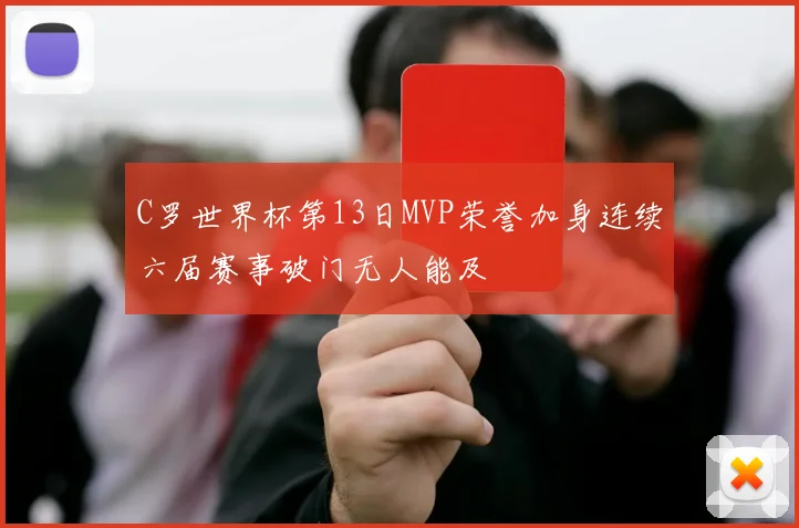 C罗世界杯第13日MVP荣誉加身连续六届赛事破门无人能及