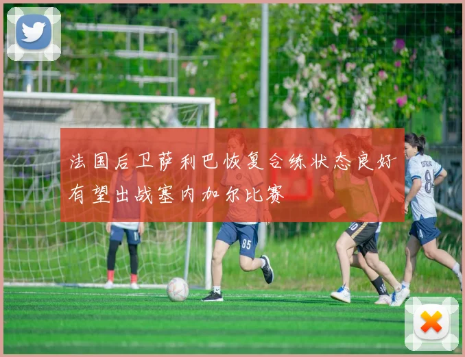 法国后卫萨利巴恢复合练状态良好有望出战塞内加尔比赛