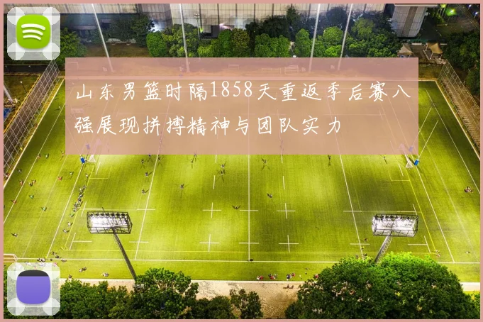 山东男篮时隔1858天重返季后赛八强展现拼搏精神与团队实力