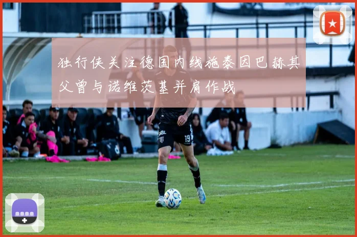 独行侠关注德国内线施泰因巴赫其父曾与诺维茨基并肩作战