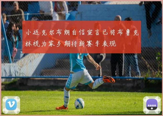 小迈克尔布朗自信宣言已将布鲁克林视为家乡期待新赛季表现