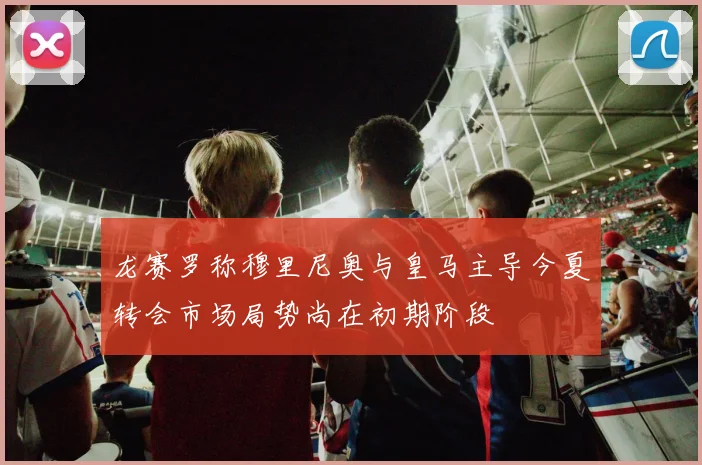 龙赛罗称穆里尼奥与皇马主导今夏转会市场局势尚在初期阶段