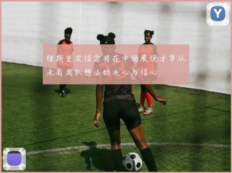 琼斯坚定信念将在中场展现才华从未有离队想法的决心与信心