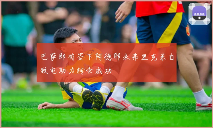 巴萨即将签下阿德耶米弗里克亲自致电助力转会成功
