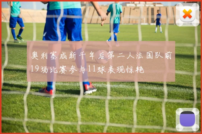 奥利塞成新千年后第二人法国队前19场比赛参与11球表现惊艳