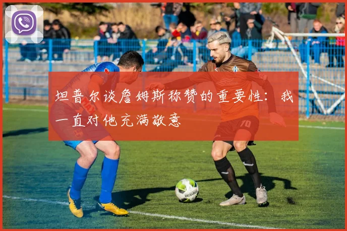 坦普尔谈詹姆斯称赞的重要性：我一直对他充满敬意